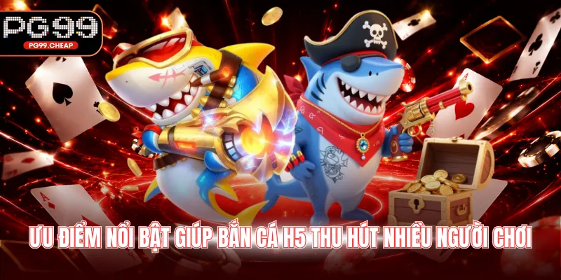 Ưu điểm nổi bật giúp bắn cá H5 thu hút nhiều người chơi